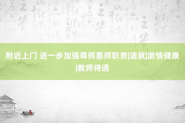 附近上门 进一步加强尊师惠师职责|造就|激情健康|教师待遇