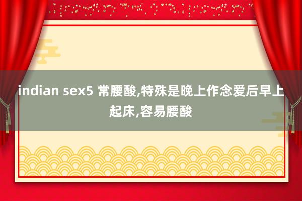 indian sex5 常腰酸,特殊是晚上作念爱后早上起床,容易腰酸