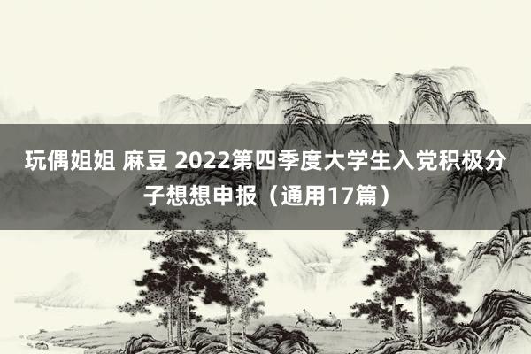 玩偶姐姐 麻豆 2022第四季度大学生入党积极分子想想申报（通用17篇）
