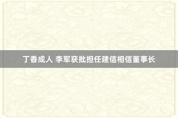 丁香成人 李军获批担任建信相信董事长