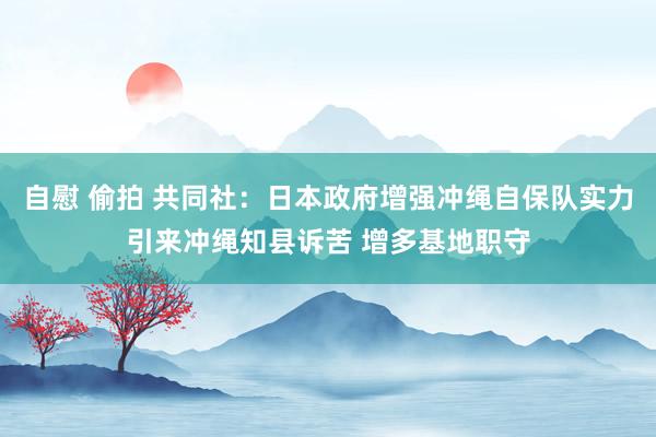 自慰 偷拍 共同社：日本政府增强冲绳自保队实力引来冲绳知县诉苦 增多基地职守
