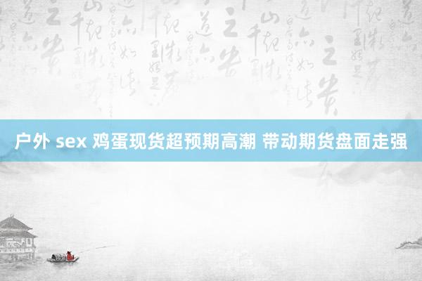 户外 sex 鸡蛋现货超预期高潮 带动期货盘面走强