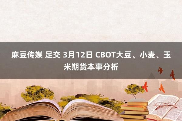 麻豆传媒 足交 3月12日 CBOT大豆、小麦、玉米期货本事分析