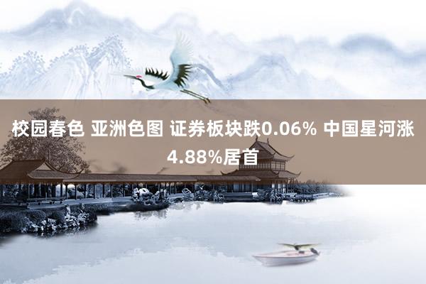 校园春色 亚洲色图 证券板块跌0.06% 中国星河涨4.88%居首