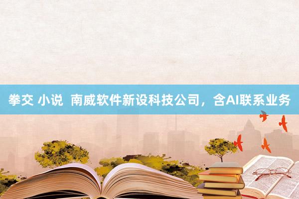 拳交 小说  南威软件新设科技公司，含AI联系业务