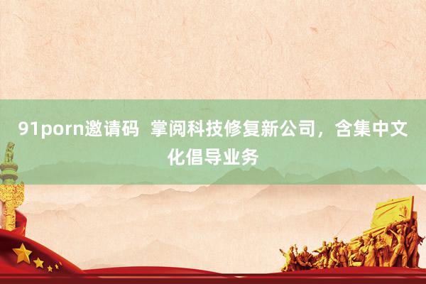 91porn邀请码  掌阅科技修复新公司，含集中文化倡导业务