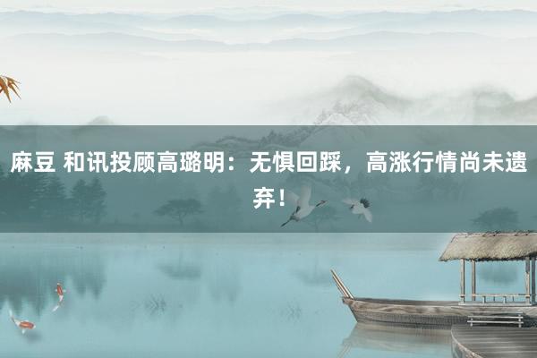 麻豆 和讯投顾高璐明：无惧回踩，高涨行情尚未遗弃！