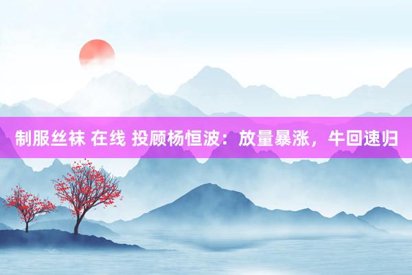 制服丝袜 在线 投顾杨恒波：放量暴涨，牛回速归