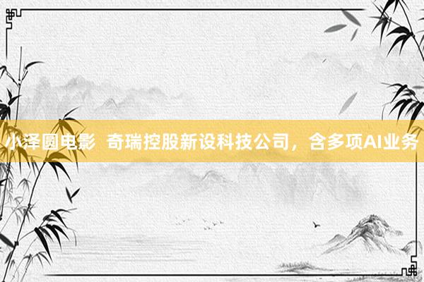 小泽圆电影  奇瑞控股新设科技公司，含多项AI业务