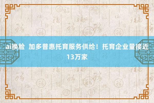 ai换脸  加多普惠托育服务供给！托育企业量接近13万家