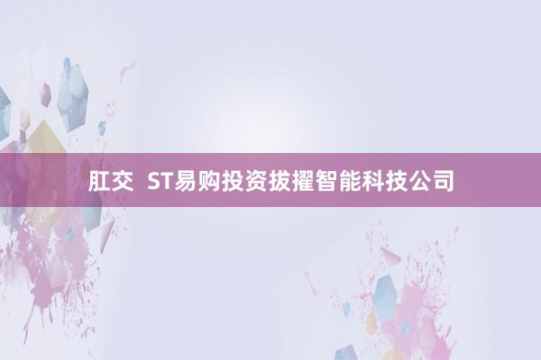 肛交  ST易购投资拔擢智能科技公司