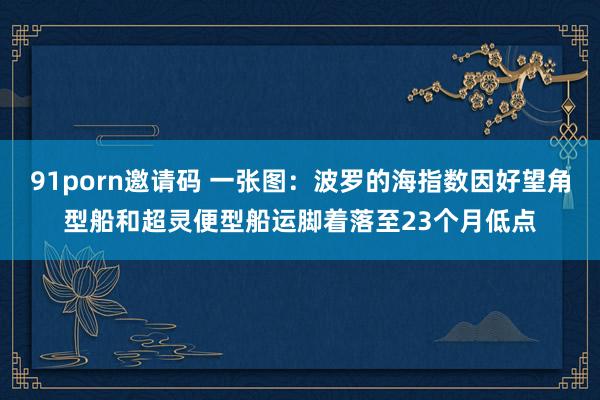 91porn邀请码 一张图：波罗的海指数因好望角型船和超灵便型船运脚着落至23个月低点