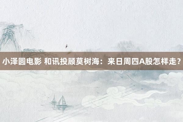 小泽圆电影 和讯投顾莫树海：来日周四A股怎样走？