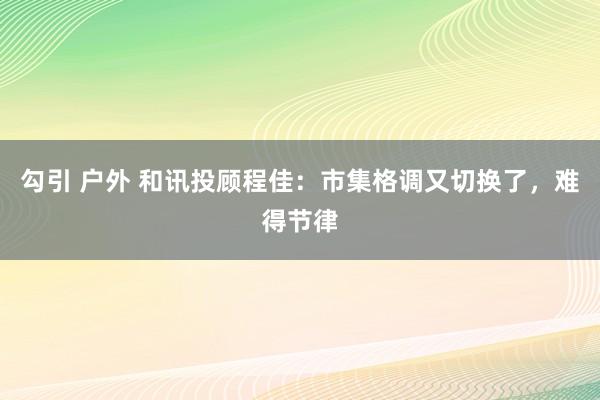 勾引 户外 和讯投顾程佳：市集格调又切换了，难得节律