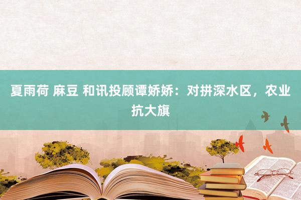 夏雨荷 麻豆 和讯投顾谭娇娇：对拼深水区，农业抗大旗